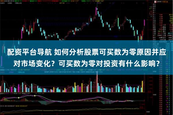 配资平台导航 如何分析股票可买数为零原因并应对市场变化？可买数为零对投资有什么影响？
