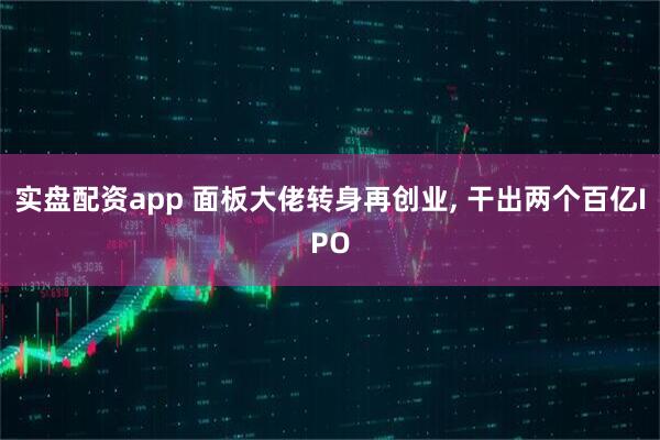 实盘配资app 面板大佬转身再创业, 干出两个百亿IPO