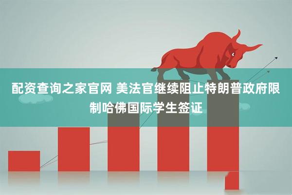 配资查询之家官网 美法官继续阻止特朗普政府限制哈佛国际学生签证