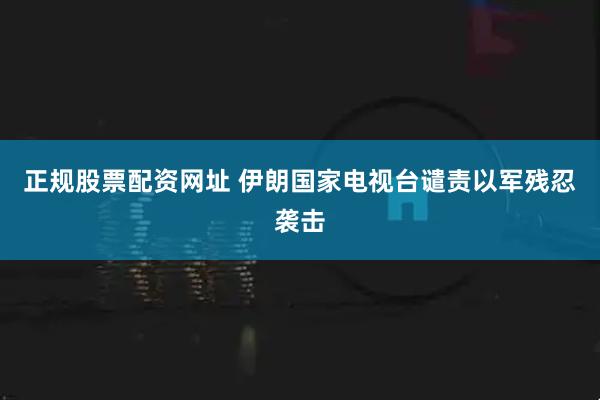正规股票配资网址 伊朗国家电视台谴责以军残忍袭击