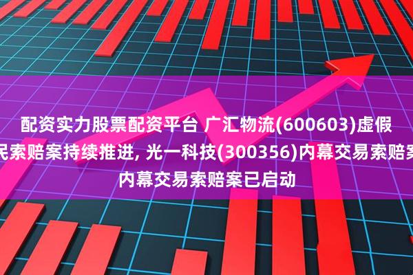配资实力股票配资平台 广汇物流(600603)虚假陈述股民索赔案持续推进, 光一科技(300356)内幕交易索赔案已启动