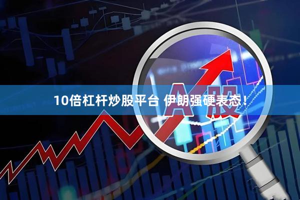 10倍杠杆炒股平台 伊朗强硬表态！