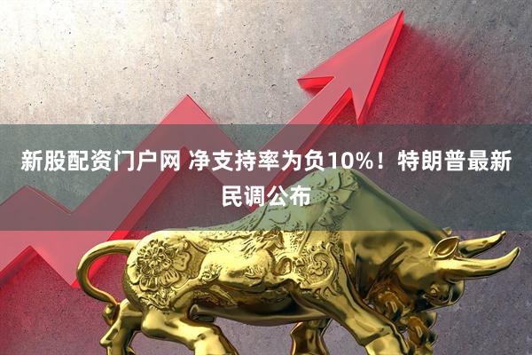 新股配资门户网 净支持率为负10%！特朗普最新民调公布