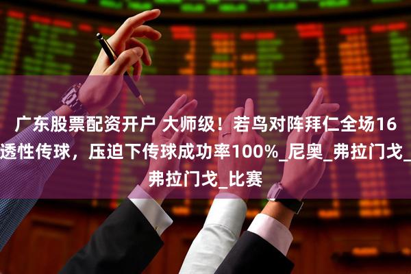 广东股票配资开户 大师级！若鸟对阵拜仁全场16次穿透性传球，压迫下传球成功率100%_尼奥_弗拉门戈_比赛