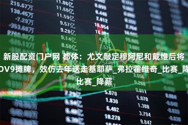 新股配资门户网 都体：尤文敲定穆阿尼和戴维后将向DV9摊牌，效仿去年送走基耶萨_弗拉霍维奇_比赛_降薪