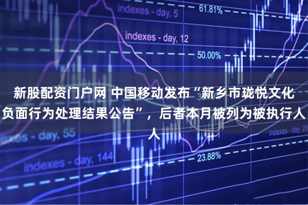 新股配资门户网 中国移动发布“新乡市珑悦文化负面行为处理结果公告”，后者本月被列为被执行人