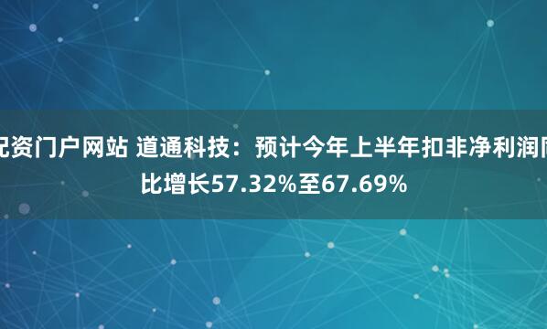 配资门户网站 道通科技：预计今年上半年扣非净利润同比增长57.32%至67.69%