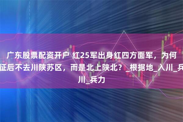 广东股票配资开户 红25军出身红四方面军，为何长征后不去川陕苏区，而是北上陕北？_根据地_入川_兵力