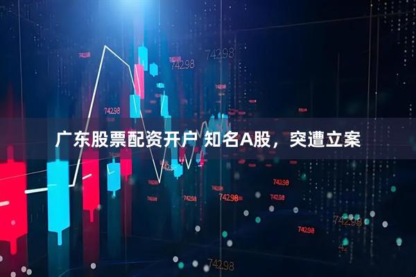 广东股票配资开户 知名A股，突遭立案
