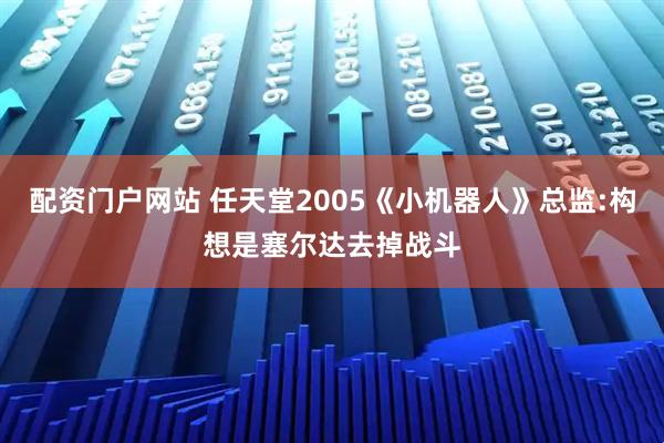 配资门户网站 任天堂2005《小机器人》总监:构想是塞尔达去掉战斗