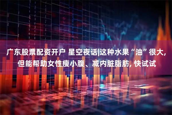 广东股票配资开户 星空夜话|这种水果“油”很大, 但能帮助女性瘦小腹、减内脏脂肪, 快试试