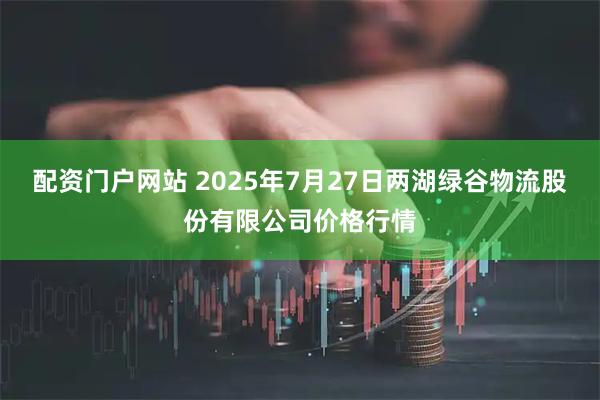 配资门户网站 2025年7月27日两湖绿谷物流股份有限公司价格行情