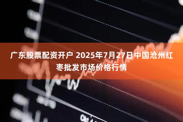 广东股票配资开户 2025年7月27日中国沧州红枣批发市场价格行情