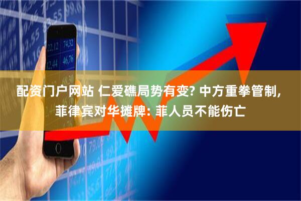 配资门户网站 仁爱礁局势有变? 中方重拳管制, 菲律宾对华摊牌: 菲人员不能伤亡