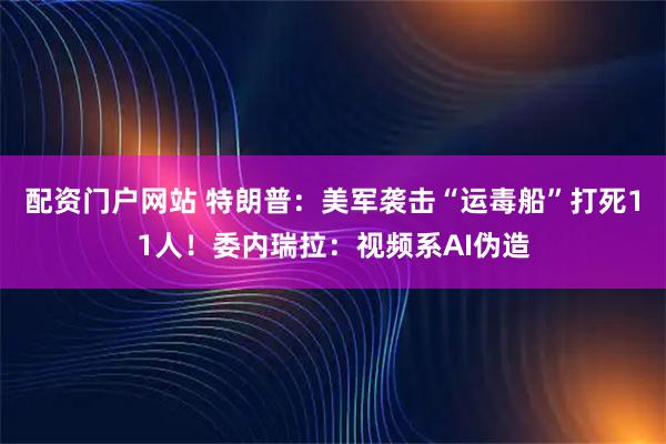 配资门户网站 特朗普：美军袭击“运毒船”打死11人！委内瑞拉：视频系AI伪造