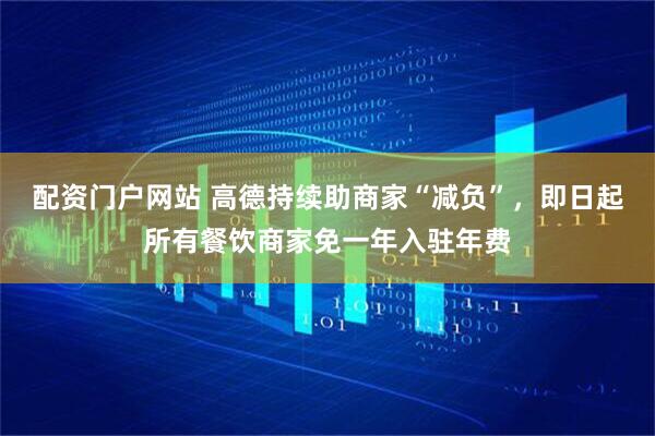 配资门户网站 高德持续助商家“减负”，即日起所有餐饮商家免一年入驻年费