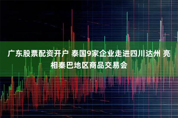 广东股票配资开户 泰国9家企业走进四川达州 亮相秦巴地区商品交易会