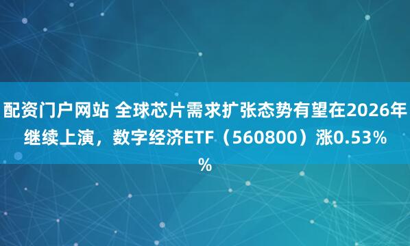 配资门户网站 全球芯片需求扩张态势有望在2026年继续上演，数字经济ETF（560800）涨0.53%