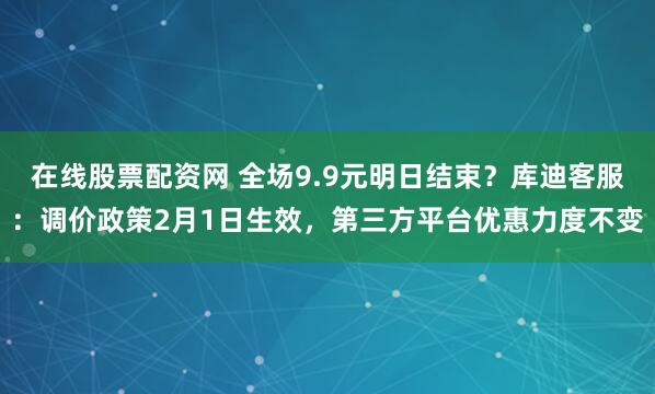 在线股票配资网 全场9.9元明日结束？库迪客服：调价政策2月1日生效，第三方平台优惠力度不变