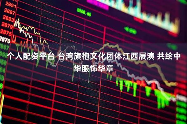 个人配资平台 台湾旗袍文化团体江西展演 共绘中华服饰华章